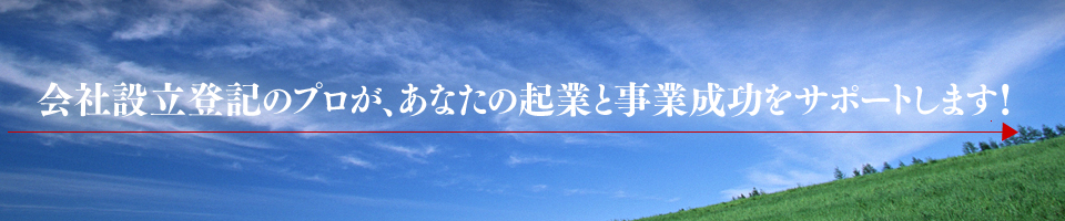 会社設立登記のプロが、あなたの起業と事業成功をサポートします！